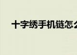 十字绣手机链怎么缝边（十字绣手机链）