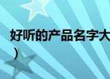 好听的产品名字大全（好听的产品名字有哪些）