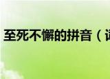 至死不懈的拼音（词语至死不懈读音是什么）