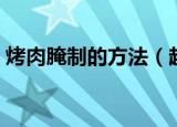烤肉腌制的方法（超级好吃的烤肉腌制秘方）