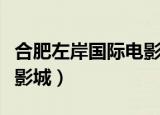 合肥左岸国际电影城怎么样（合肥左岸国际电影城）