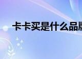 卡卡买是什么品牌（卡卡买是什么品牌）