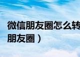 微信朋友圈怎么转发别人的朋友圈（如何转发朋友圈）
