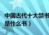 中国古代十大禁书是哪些（中国古代十大禁书是什么书）