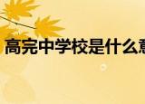 高完中学校是什么意思（高完中学校的含义）