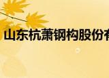 山东杭萧钢构股份有限公司（山东杭萧钢构）
