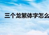 三个龙繁体字怎么读龘（龘笔画读写顺序）