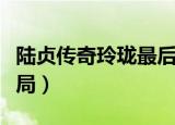 陆贞传奇玲珑最后怎么样了（陆贞传奇玲珑结局）