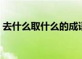 去什么取什么的成语反义词（去什么取什么）