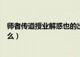 师者传道授业解惑也的出处（师者传道授业解惑的意思是什么）