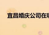 宜昌婚庆公司在哪里找（宜昌婚庆公司）