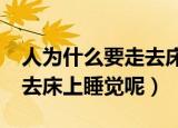 人为什么要走去床上睡觉呢?（人为什么要走去床上睡觉呢）