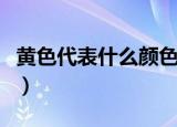 黄色代表什么颜色寓意（黄色代表的颜色寓意）