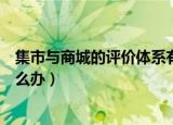 集市与商城的评价体系有什么区别（卖家收到中差评后该怎么办）