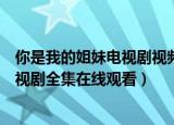你是我的姐妹电视剧视频在线观看第一集（你是我的姐妹电视剧全集在线观看）