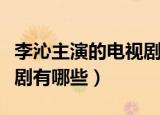 李沁主演的电视剧全部（李沁主演的全部电视剧有哪些）