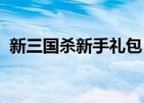 新三国杀新手礼包（4399三国杀新手礼包）
