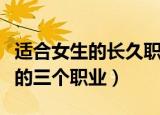 适合女生的长久职业有哪些（适合女生的长久的三个职业）