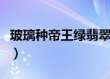 玻璃种帝王绿翡翠（什么是玻璃种帝王绿翡翠）