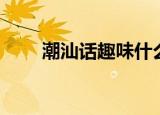 潮汕话趣味什么意思（趣味汕头话）