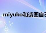 miyuko和谐图自己去拿（miyuko和谐图）