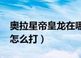 奥拉星帝皇龙在哪里怎么抓?（奥拉星帝皇龙怎么打）