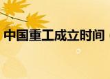 中国重工成立时间（中国重工什么时候复牌）