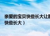 亲爱的宝贝快些长大让那些烦恼随风漂流去吧（亲爱的宝贝快些长大）