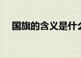 国旗的含义是什么（国旗的意义是什么）