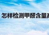 怎样检测甲醛含量高低（怎样检测甲醛含量）