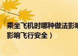 乘坐飞机时哪种做法影响飞行安全（乘坐飞机时哪样的做法影响飞行安全）