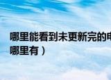 哪里能看到未更新完的电视剧全集（未更新电视剧全集资源哪里有）