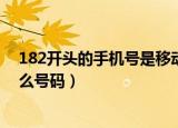 182开头的手机号是移动还是联通（182开头的手机号是什么号码）