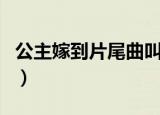 公主嫁到片尾曲叫什么名字（公主嫁到片尾曲）