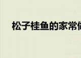 松子桂鱼的家常做法（松子桂鱼怎么做）