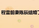 程雷前妻陈辰结婚了吗（程雷陈辰分手原因）