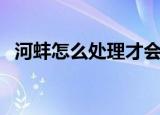 河蚌怎么处理才会干净（处理河蚌的方法）