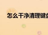 怎么干净清理键盘（清理键盘操作步骤）