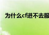 为什么cf进不去服务器（为什么cf进不去）