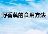 野香蕉的食用方法（野香蕉的食用方法介绍）