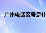 广州电话区号是什么（广州电话区号多少）