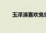 玉泽演喜欢鬼鬼（泽演不喜欢鬼鬼）