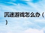 沉迷游戏怎么办（试试这四种方法可有效缓解）