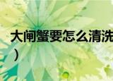 大闸蟹要怎么清洗才能干净（大闸蟹如何清洗）