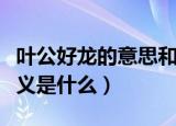 叶公好龙的意思和含义（叶公好龙的意思和含义是什么）