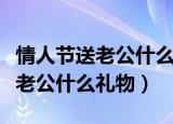 情人节送老公什么礼物会让他感动（情人节送老公什么礼物）