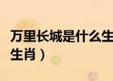 万里长城是什么生肖请回答（万里长城是什么生肖）