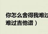 你怎么舍得我难过吉他谱c调（你怎么舍得我难过吉他谱）
