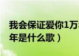 我会保证爱你1万年歌名（我会保证爱你一万年是什么歌）