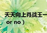 天天向上肖战王一博是哪一期（天天向上 yes or no）